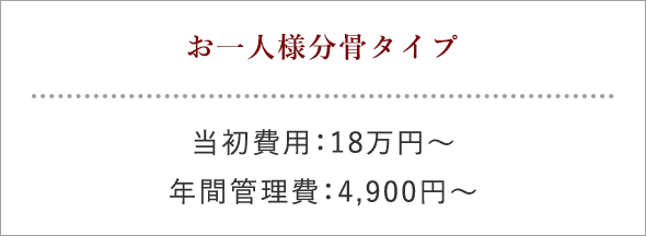 お一人様分骨タイプ 当初費用：18万円～ 年間管理費：4,900円～